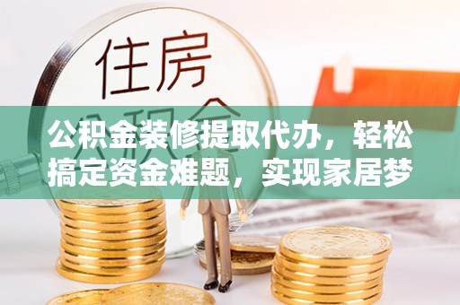 牟平公积金装修提取代办，轻松搞定资金难题，实现家居梦想