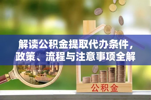 牟平解读公积金提取代办条件，政策、流程与注意事项全解析