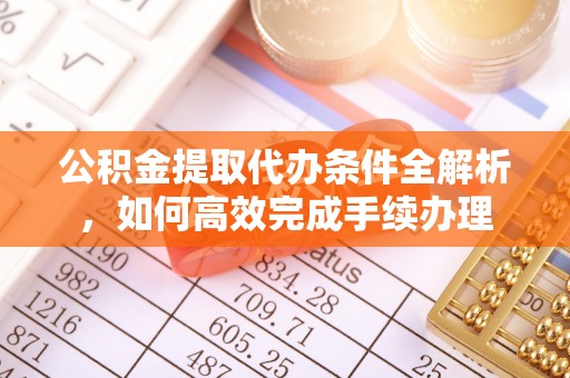 牟平公积金提取代办条件全解析，如何高效完成手续办理