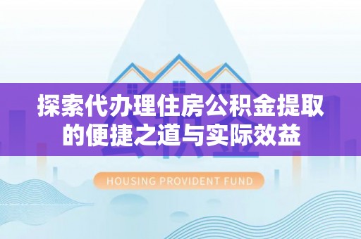 牟平探索代办理住房公积金提取的便捷之道与实际效益