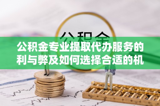 牟平公积金专业提取代办服务的利与弊及如何选择合适的机构