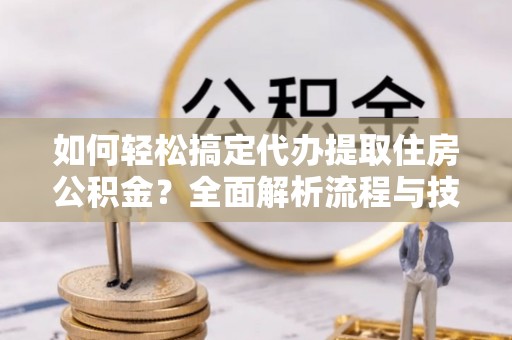 牟平如何轻松搞定代办提取住房公积金？全面解析流程与技巧