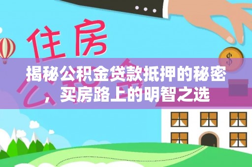 牟平揭秘公积金贷款抵押的秘密，买房路上的明智之选