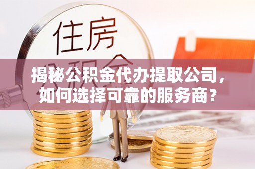 牟平揭秘公积金代办提取公司，如何选择可靠的服务商？