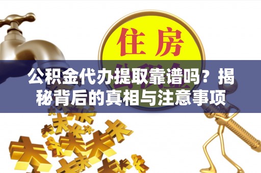 牟平公积金代办提取靠谱吗？揭秘背后的真相与注意事项