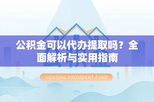 牟平公积金可以代办提取吗？全面解析与实用指南