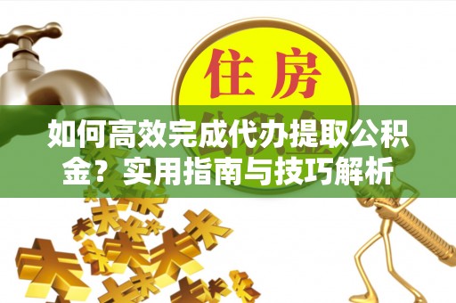牟平如何高效完成代办提取公积金？实用指南与技巧解析
