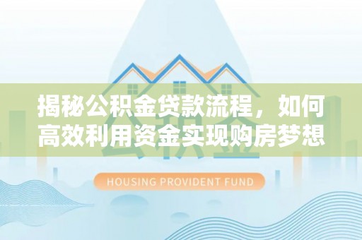 牟平揭秘公积金贷款流程，如何高效利用资金实现购房梦想