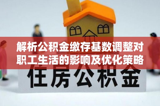 牟平解析公积金缴存基数调整对职工生活的影响及优化策略