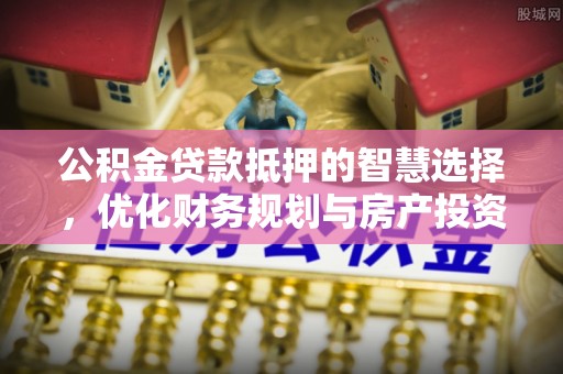 牟平公积金贷款抵押的智慧选择，优化财务规划与房产投资