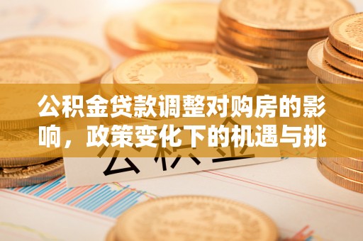 牟平公积金贷款调整对购房的影响，政策变化下的机遇与挑战