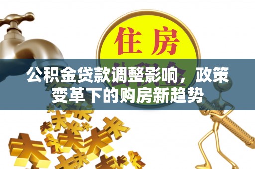 牟平公积金贷款调整影响，政策变革下的购房新趋势