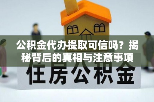 牟平公积金代办提取可信吗？揭秘背后的真相与注意事项