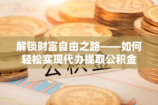 牟平解锁财富自由之路——如何轻松实现代办提取公积金