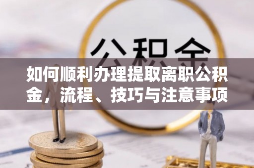 牟平如何顺利办理提取离职公积金，流程、技巧与注意事项全解析