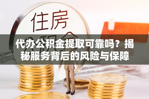 牟平代办公积金提取可靠吗？揭秘服务背后的风险与保障