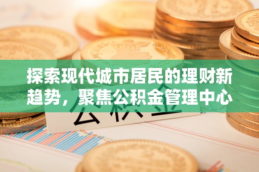 牟平探索现代城市居民的理财新趋势，聚焦公积金管理中心的服务创新
