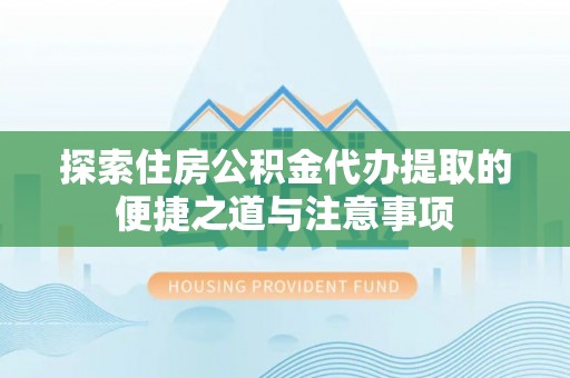 牟平探索住房公积金代办提取的便捷之道与注意事项