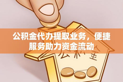 牟平公积金代办提取业务，便捷服务助力资金流动
