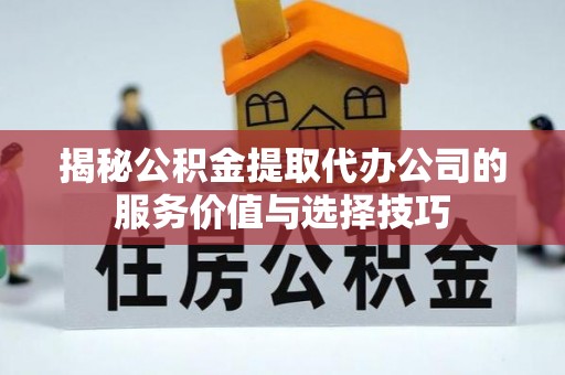 牟平揭秘公积金提取代办公司的服务价值与选择技巧