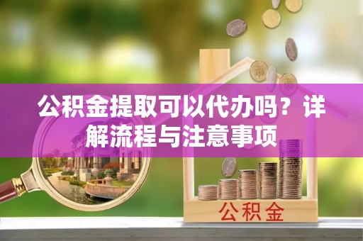 牟平公积金提取可以代办吗？详解流程与注意事项