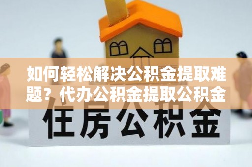 牟平如何轻松解决公积金提取难题？代办公积金提取公积金服务详解
