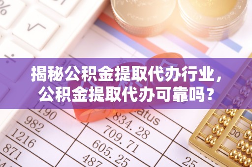 牟平揭秘公积金提取代办行业，公积金提取代办可靠吗？
