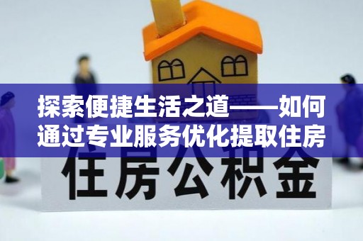 牟平探索便捷生活之道——如何通过专业服务优化提取住房公积金代办体验