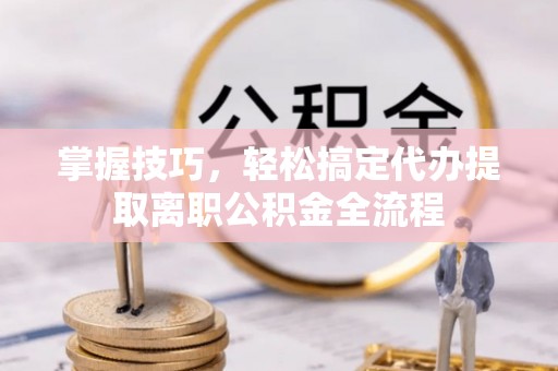 牟平掌握技巧，轻松搞定代办提取离职公积金全流程