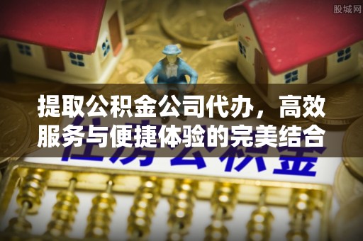 牟平提取公积金公司代办，高效服务与便捷体验的完美结合
