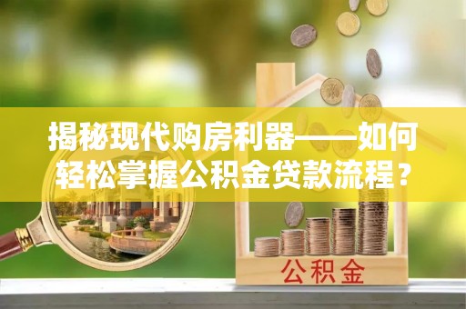 牟平揭秘现代购房利器——如何轻松掌握公积金贷款流程？