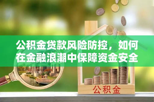 牟平公积金贷款风险防控，如何在金融浪潮中保障资金安全