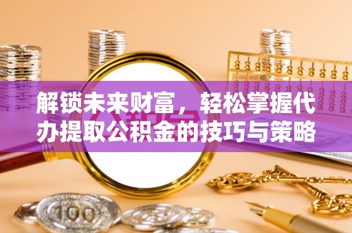 牟平解锁未来财富，轻松掌握代办提取公积金的技巧与策略