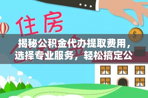 牟平揭秘公积金代办提取费用，选择专业服务，轻松搞定公积金提取