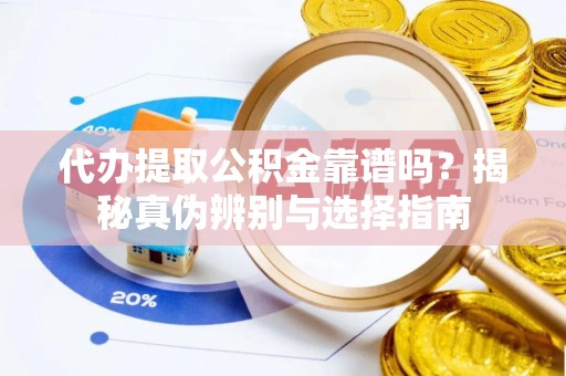 牟平代办提取公积金靠谱吗？揭秘真伪辨别与选择指南