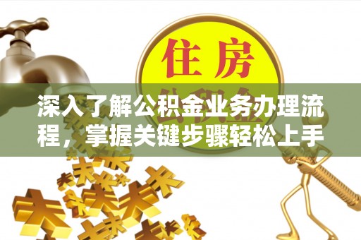 牟平深入了解公积金业务办理流程，掌握关键步骤轻松上手