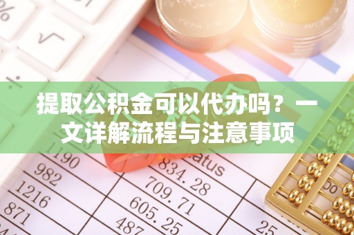 牟平提取公积金可以代办吗？一文详解流程与注意事项