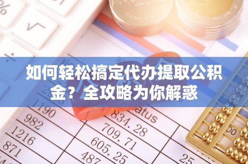牟平如何轻松搞定代办提取公积金？全攻略为你解惑