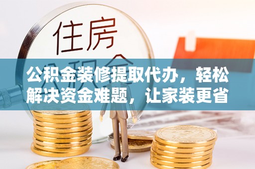 牟平公积金装修提取代办，轻松解决资金难题，让家装更省心