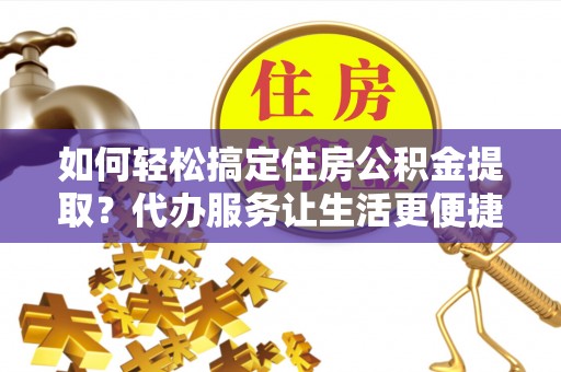 牟平如何轻松搞定住房公积金提取？代办服务让生活更便捷