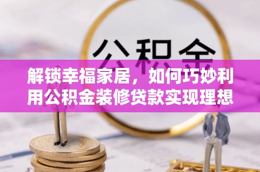 牟平解锁幸福家居，如何巧妙利用公积金装修贷款实现理想空间
