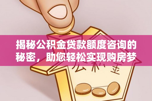 牟平揭秘公积金贷款额度咨询的秘密，助您轻松实现购房梦想