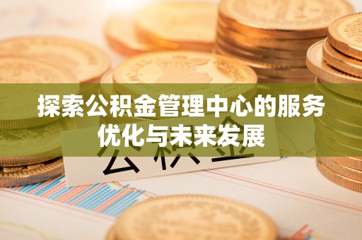 牟平探索公积金管理中心的服务优化与未来发展