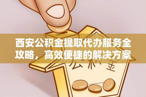 牟平西安公积金提取代办服务全攻略，高效便捷的解决方案