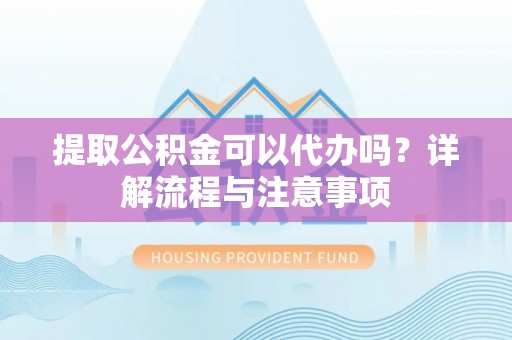 牟平提取公积金可以代办吗？详解流程与注意事项