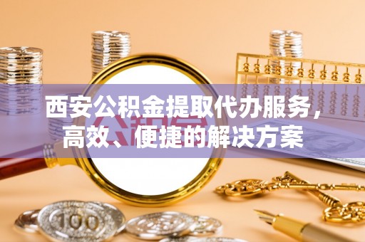 牟平西安公积金提取代办服务，高效、便捷的解决方案