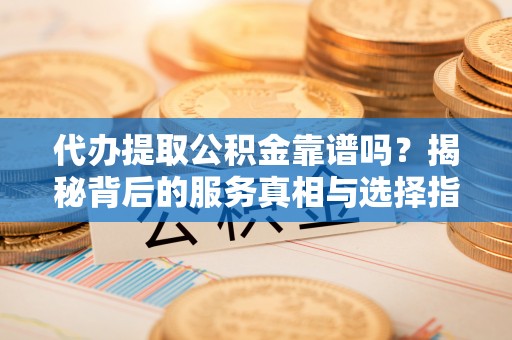 牟平代办提取公积金靠谱吗？揭秘背后的服务真相与选择指南