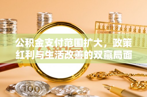 牟平公积金支付范围扩大，政策红利与生活改善的双赢局面