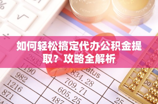 牟平如何轻松搞定代办公积金提取？攻略全解析