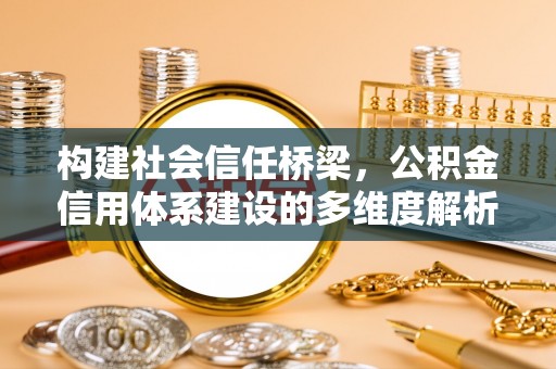牟平构建社会信任桥梁，公积金信用体系建设的多维度解析